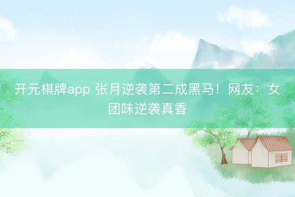 开元棋牌app 张月逆袭第二成黑马!网友:女团味逆袭真香