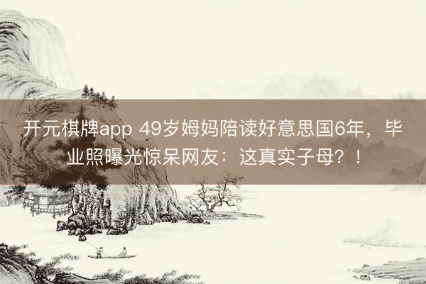开元棋牌app 49岁姆妈陪读好意思国6年,毕业照曝光惊呆网友:这真实子母?!