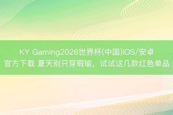 KY Gaming2026世界杯(中国)IOS/安卓官方下载 夏天别只穿瑕瑜,试试这几款红色单品