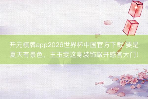 开元棋牌app2026世界杯中国官方下载 要是夏天有景色,王玉雯这身装饰敲开感官大门!