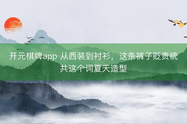开元棋牌app 从西装到衬衫,这条裤子贬责统共这个词夏天造型
