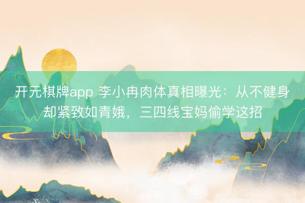 开元棋牌app 李小冉肉体真相曝光:从不健身却紧致如青娥,三四线宝妈偷学这招