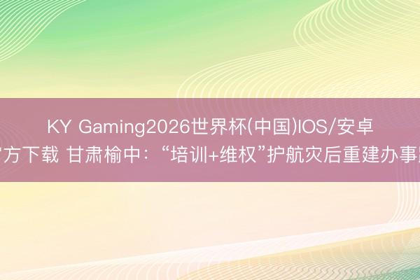 KY Gaming2026世界杯(中国)IOS/安卓官方下载 甘肃榆中:“培训+维权”护航灾后重建办事路