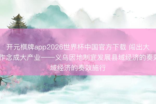 开元棋牌app2026世界杯中国官方下载 闯出大市集 作念成大产业——义乌因地制宜发展县域经济的奏效施行
