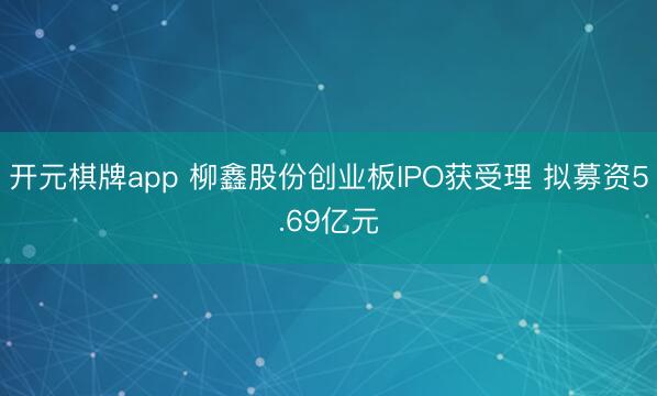 开元棋牌app 柳鑫股份创业板IPO获受理 拟募资5.69亿元