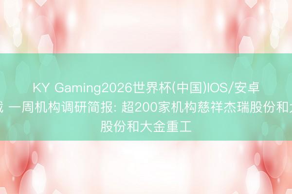 KY Gaming2026世界杯(中国)IOS/安卓官方下载 一周机构调研简报: 超200家机构慈祥杰瑞股份和大金重工