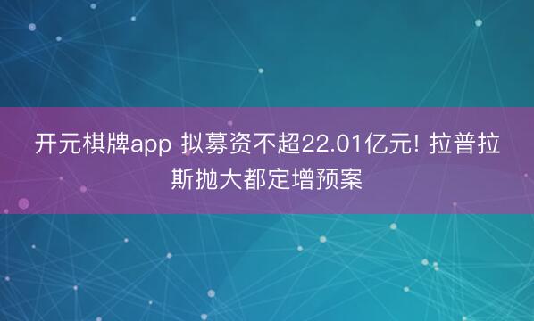 开元棋牌app 拟募资不超22.01亿元! 拉普拉斯抛大都定增预案