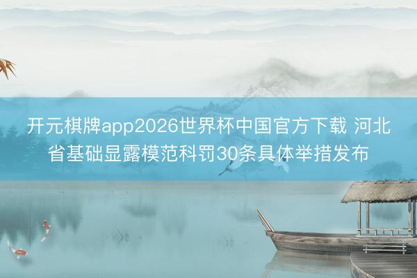 开元棋牌app2026世界杯中国官方下载 河北省基础显露模范科罚30条具体举措发布