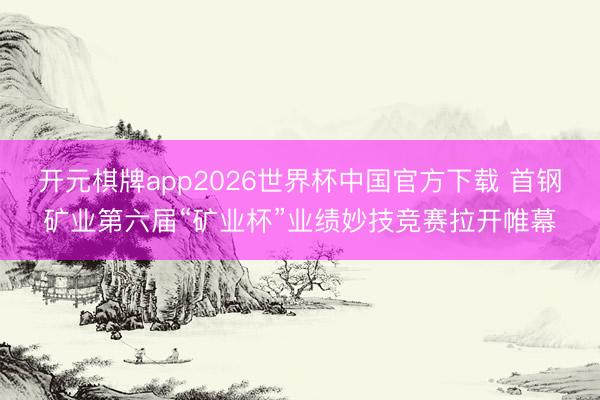 开元棋牌app2026世界杯中国官方下载 首钢矿业第六届“矿业杯”业绩妙技竞赛拉开帷幕