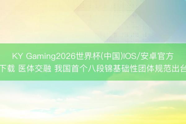 KY Gaming2026世界杯(中国)IOS/安卓官方下载 医体交融 我国首个八段锦基础性团体规范出台