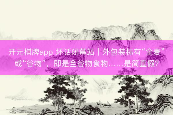开元棋牌app 坏话闭幕站｜外包装标有“全麦”或“谷物”，即是全谷物食物……是简直假？