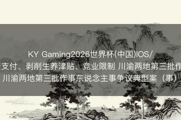KY Gaming2026世界杯(中国)IOS/安卓官方下载 触及加班工资支付、剥削生养津贴、竞业限制 川渝两地第三批作事东说念主事争议典型案(事)例发布