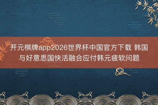 开元棋牌app2026世界杯中国官方下载 韩国与好意思国快活融合应付韩元疲软问题