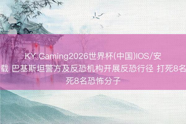 KY Gaming2026世界杯(中国)IOS/安卓官方下载 巴基斯坦警方及反恐机构开展反恐行径 打死8名恐怖分子