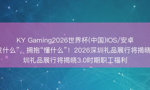 KY Gaming2026世界杯(中国)IOS/安卓官方下载 告别“发什么”,拥抱“懂什么”!2026深圳礼品展行将揭晓3.0时期职工福利
