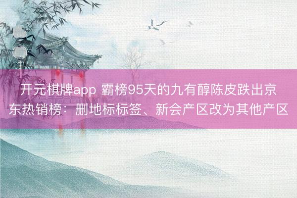 开元棋牌app 霸榜95天的九有醇陈皮跌出京东热销榜：删地标标签、新会产区改为其他产区