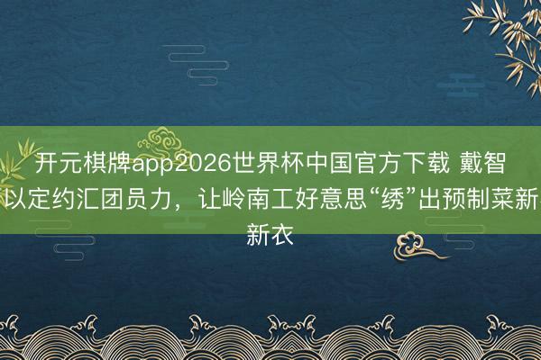 开元棋牌app2026世界杯中国官方下载 戴智：以定约汇团员力，让岭南工好意思“绣”出预制菜新衣