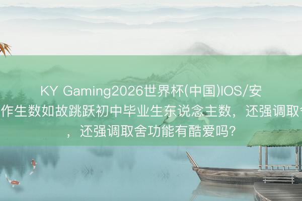 KY Gaming2026世界杯(中国)IOS/安卓官方下载 普高作生数如故跳跃初中毕业生东说念主数,还强调取舍功能有酷爱吗?
