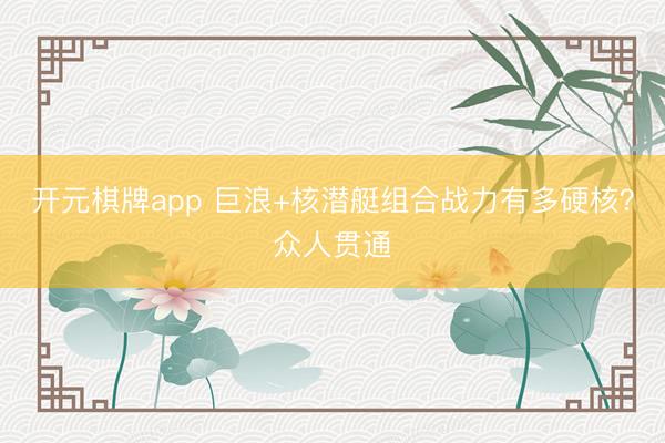 开元棋牌app 巨浪+核潜艇组合战力有多硬核?众人贯通