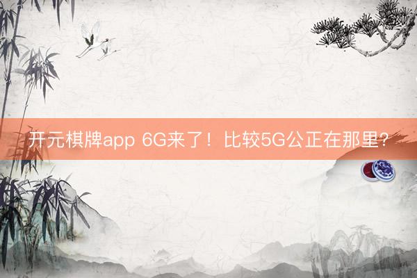 开元棋牌app 6G来了！比较5G公正在那里？