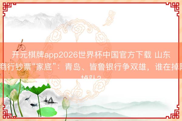 开元棋牌app2026世界杯中国官方下载 山东城商行钞票“家底”:青岛、皆鲁银行争双雄,谁在掉队?