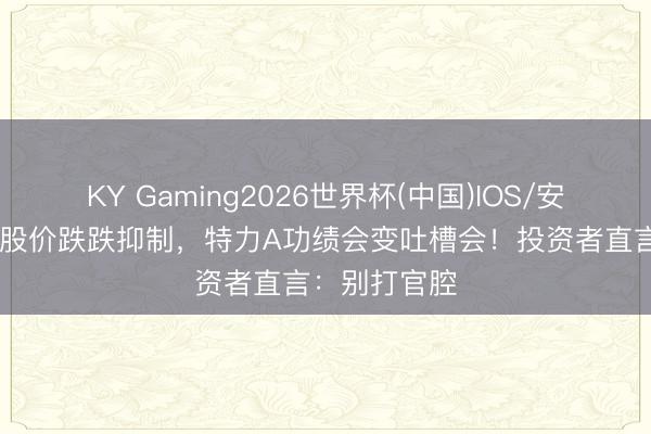 KY Gaming2026世界杯(中国)IOS/安卓官方下载 股价跌跌抑制,特力A功绩会变吐槽会!投资者直言:别打官腔