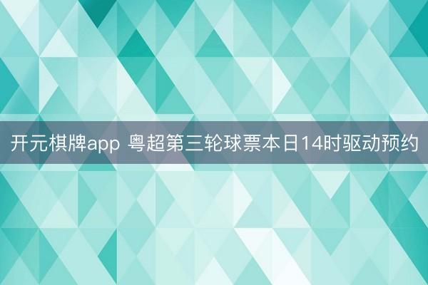 开元棋牌app 粤超第三轮球票本日14时驱动预约
