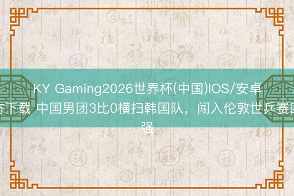 KY Gaming2026世界杯(中国)IOS/安卓官方下载 中国男团3比0横扫韩国队，闯入伦敦世乒赛四强
