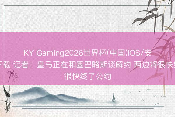 KY Gaming2026世界杯(中国)IOS/安卓官方下载 记者：皇马正在和塞巴略斯谈解约 两边将很快终了公约