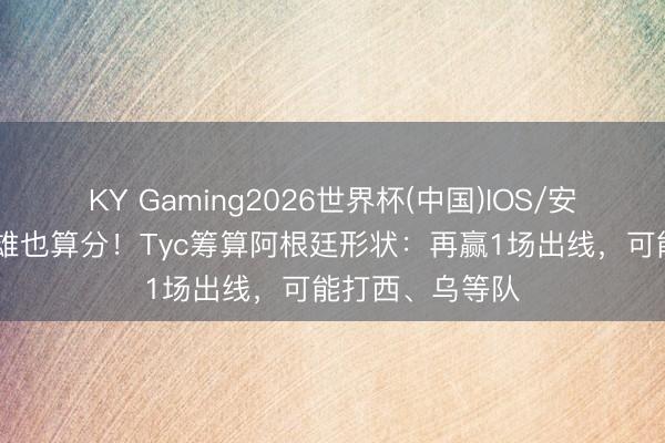 KY Gaming2026世界杯(中国)IOS/安卓官方下载 英雄也算分!Tyc筹算阿根廷形状:再赢1场出线,可能打西、乌等队