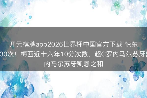 开元棋牌app2026世界杯中国官方下载 惊东谈主的130次!梅西近十六年10分次数,超C罗内马尔苏牙凯恩之和