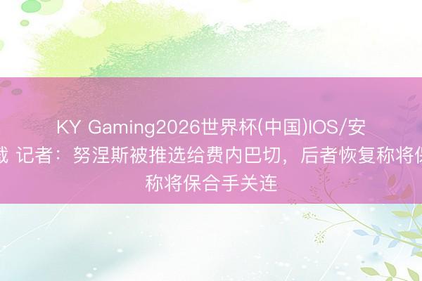 KY Gaming2026世界杯(中国)IOS/安卓官方下载 记者:努涅斯被推选给费内巴切,后者恢复称将保合手关连