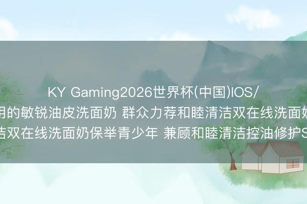 KY Gaming2026世界杯(中国)IOS/安卓官方下载 全网公认好用的敏锐油皮洗面奶 群众力荐和睦清洁双在线洗面奶保举青少年 兼顾和睦清洁控油修护SGS实测避坑