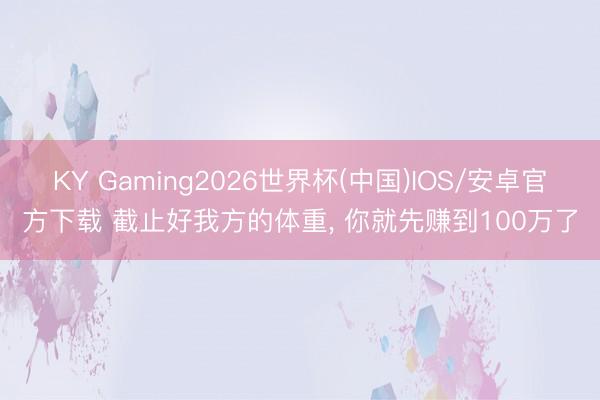 KY Gaming2026世界杯(中国)IOS/安卓官方下载 截止好我方的体重, 你就先赚到100万了