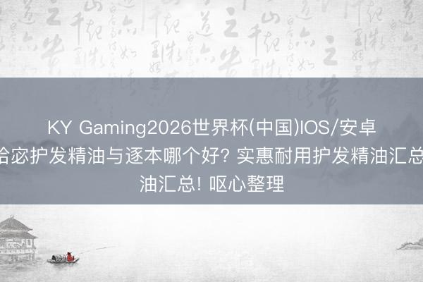 KY Gaming2026世界杯(中国)IOS/安卓官方下载 拾宓护发精油与逐本哪个好? 实惠耐用护发精油汇总! 呕心整理