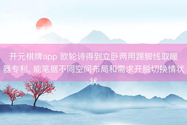 开元棋牌app 欧轮诗得到立卧两用踢脚线取暖器专利, 能笔据不同空间布局和需求开脱切换情状