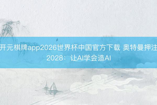 开元棋牌app2026世界杯中国官方下载 奥特曼押注2028:让AI学会造AI