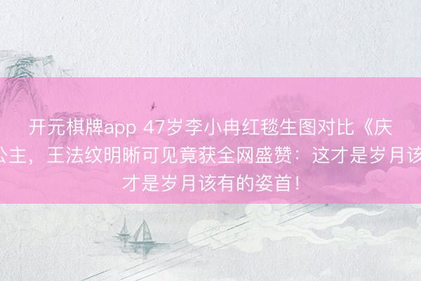 开元棋牌app 47岁李小冉红毯生图对比《庆余年》长公主,王法纹明晰可见竟获全网盛赞:这才是岁月该有的姿首!